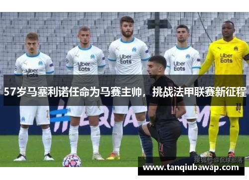 57岁马塞利诺任命为马赛主帅，挑战法甲联赛新征程