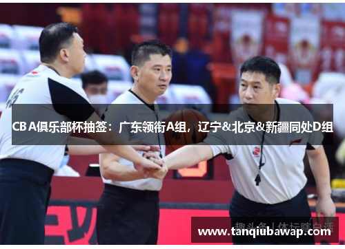 CBA俱乐部杯抽签：广东领衔A组，辽宁&北京&新疆同处D组