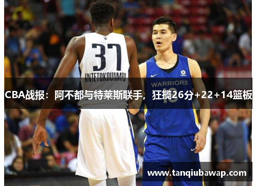 CBA战报：阿不都与特莱斯联手，狂揽26分+22+14篮板