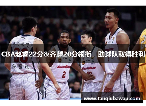 CBA赵睿22分&齐麟20分领衔，助球队取得胜利