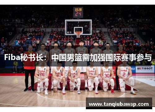 Fiba秘书长：中国男篮需加强国际赛事参与
