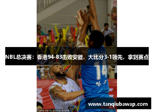 NBL总决赛：香港94-83击败安徽，大比分3-1领先，拿到赛点