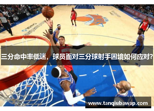 三分命中率低迷，球员面对三分球射手困境如何应对？