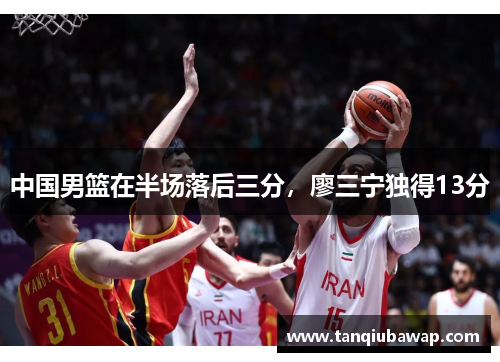 中国男篮在半场落后三分,廖三宁独得13分 中国男篮在半场落后三分,廖三宁独得13分