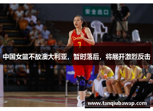 中国女篮不敌澳大利亚，暂时落后，将展开激烈反击