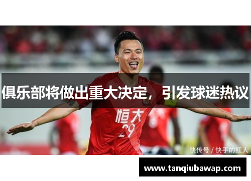 俱乐部将做出重大决定，引发球迷热议