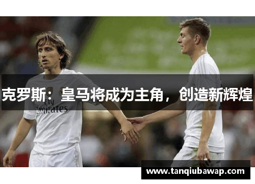 克罗斯：皇马将成为主角，创造新辉煌
