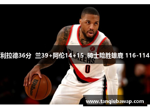 利拉德36分  兰39+阿伦14+15  骑士险胜雄鹿 116-114