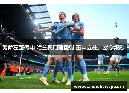 努萨左路传中 哈兰德门前垫射 击中立柱,悬念浓烈! 努萨左路传中 哈兰德门前垫射 击中立柱,悬念浓烈!