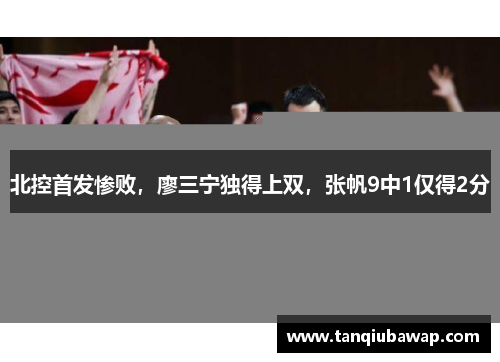 北控首发惨败，廖三宁独得上双，张帆9中1仅得2分