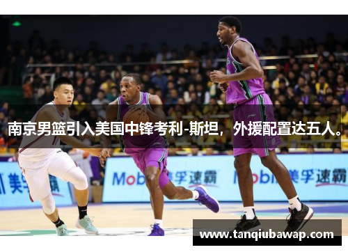 南京男篮引入美国中锋考利-斯坦，外援配置达五人。