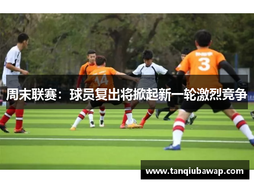 周末联赛：球员复出将掀起新一轮激烈竞争