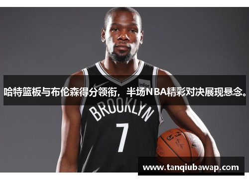 哈特篮板与布伦森得分领衔，半场NBA精彩对决展现悬念。