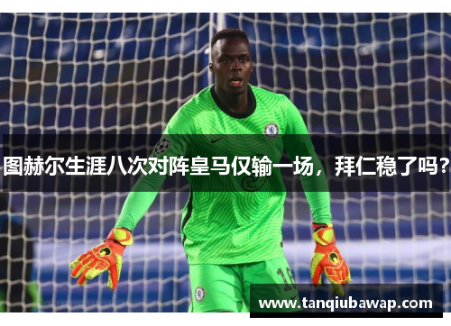 图赫尔生涯八次对阵皇马仅输一场，拜仁稳了吗？