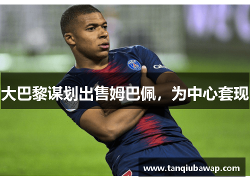 大巴黎谋划出售姆巴佩，为中心套现
