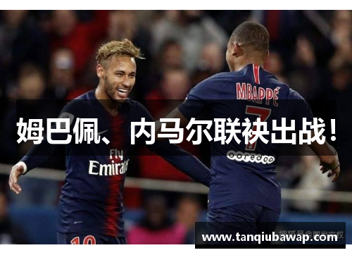 姆巴佩、内马尔联袂出战！