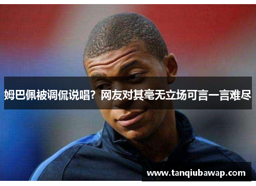 姆巴佩被调侃说唱？网友对其毫无立场可言一言难尽