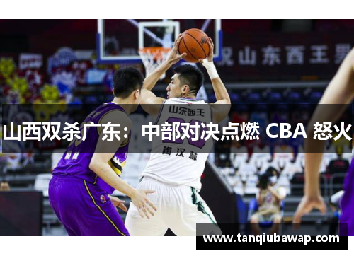 山西双杀广东：中部对决点燃 CBA 怒火