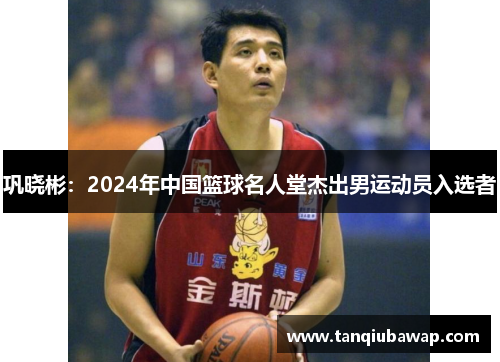 巩晓彬：2024年中国篮球名人堂杰出男运动员入选者