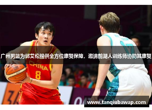 广州男篮为郭艾伦提供全方位康复保障，邀请前湖人训练师协助其康复