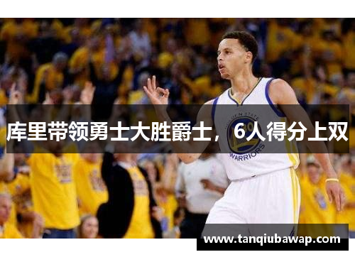 库里带领勇士大胜爵士，6人得分上双