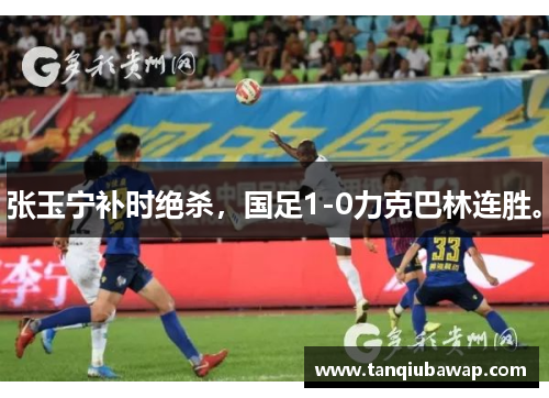 张玉宁补时绝杀，国足1-0力克巴林连胜。