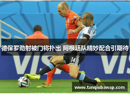 德保罗劲射被门将扑出 阿根廷队精妙配合引期待